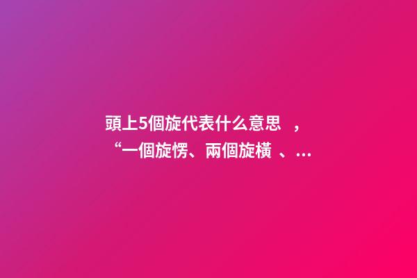 頭上5個旋代表什么意思，“一個旋愣、兩個旋橫、三個旋不要惹”